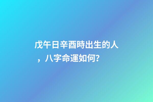 戊午日辛酉時出生的人，八字命運如何？